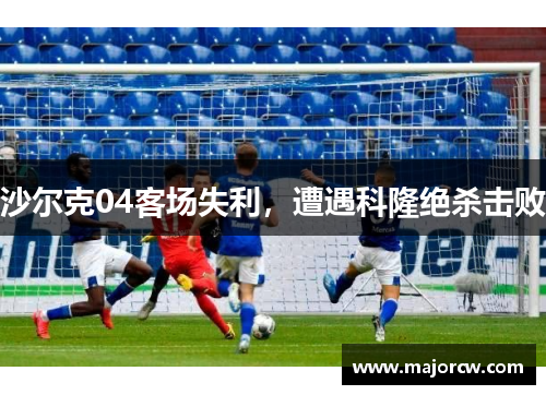 沙尔克04客场失利，遭遇科隆绝杀击败