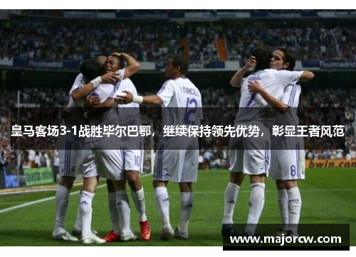 皇马客场3-1战胜毕尔巴鄂，继续保持领先优势，彰显王者风范
