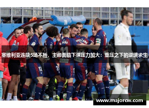 塞维利亚连续5场不胜，主帅面临下课压力加大：重压之下的逆境求生