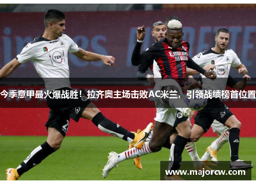 今季意甲最火爆战胜！拉齐奥主场击败AC米兰，引领战绩榜首位置