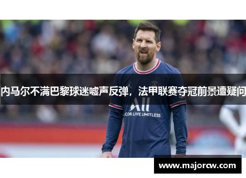 内马尔不满巴黎球迷嘘声反弹，法甲联赛夺冠前景遭疑问