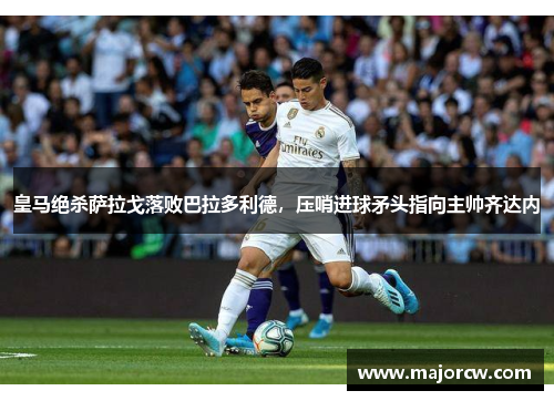 皇马绝杀萨拉戈落败巴拉多利德，压哨进球矛头指向主帅齐达内