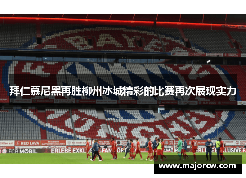 拜仁慕尼黑再胜柳州冰城精彩的比赛再次展现实力