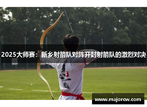 2025大师赛：新乡射箭队对阵开封射箭队的激烈对决