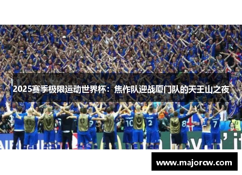 2025赛季极限运动世界杯：焦作队迎战厦门队的天王山之夜