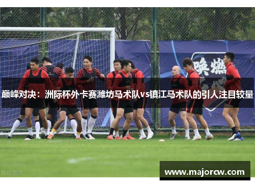 巅峰对决：洲际杯外卡赛潍坊马术队vs镇江马术队的引人注目较量