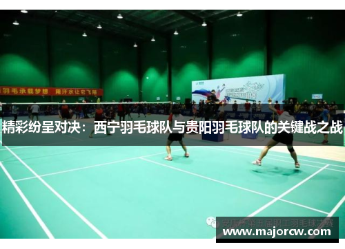 精彩纷呈对决：西宁羽毛球队与贵阳羽毛球队的关键战之战