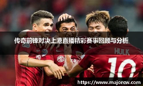传奇前锋对决上港直播精彩赛事回顾与分析